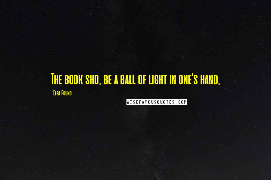 Ezra Pound Quotes: The book shd. be a ball of light in one's hand.