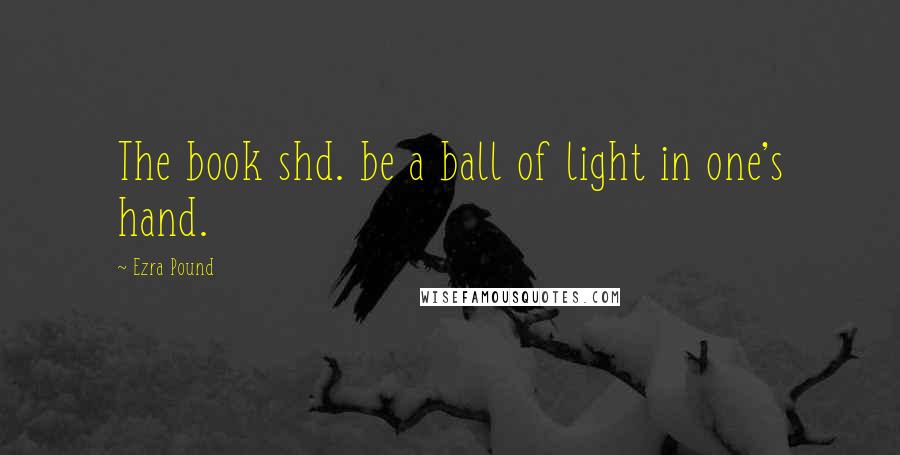 Ezra Pound Quotes: The book shd. be a ball of light in one's hand.