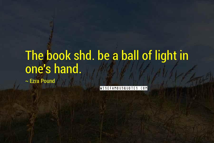 Ezra Pound Quotes: The book shd. be a ball of light in one's hand.