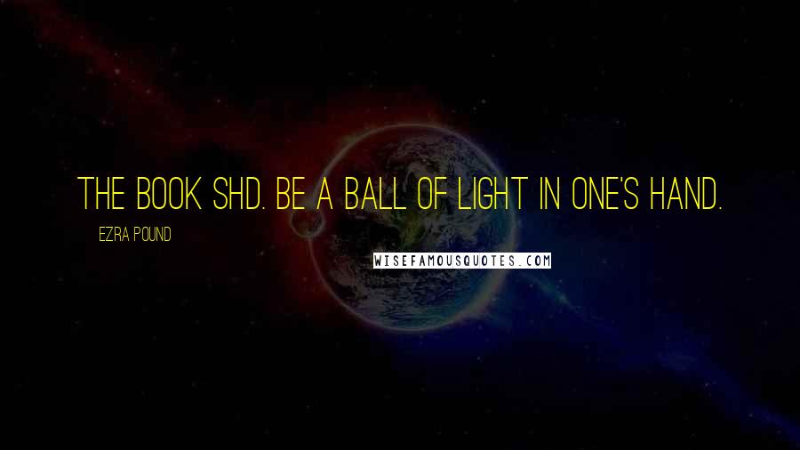 Ezra Pound Quotes: The book shd. be a ball of light in one's hand.