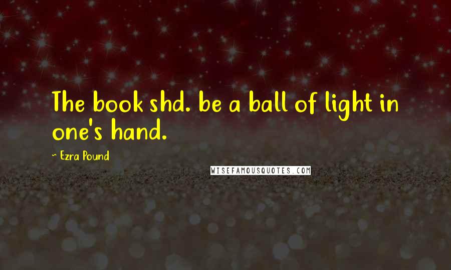 Ezra Pound Quotes: The book shd. be a ball of light in one's hand.