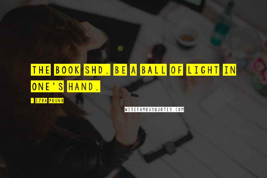 Ezra Pound Quotes: The book shd. be a ball of light in one's hand.