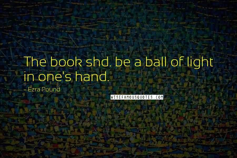 Ezra Pound Quotes: The book shd. be a ball of light in one's hand.