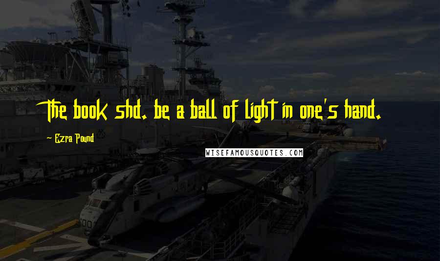 Ezra Pound Quotes: The book shd. be a ball of light in one's hand.