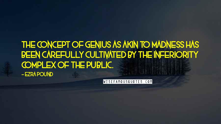 Ezra Pound Quotes: The concept of genius as akin to madness has been carefully cultivated by the inferiority complex of the public.