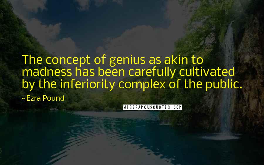 Ezra Pound Quotes: The concept of genius as akin to madness has been carefully cultivated by the inferiority complex of the public.
