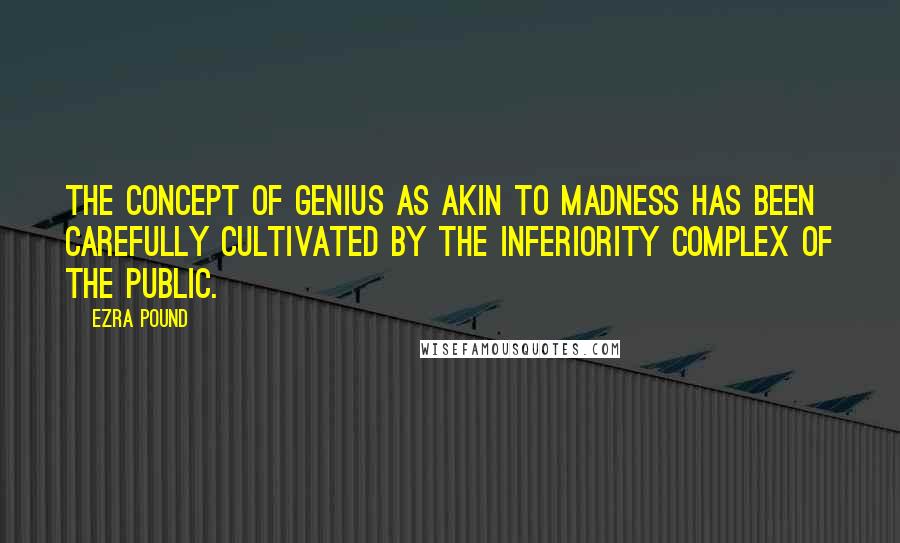 Ezra Pound Quotes: The concept of genius as akin to madness has been carefully cultivated by the inferiority complex of the public.