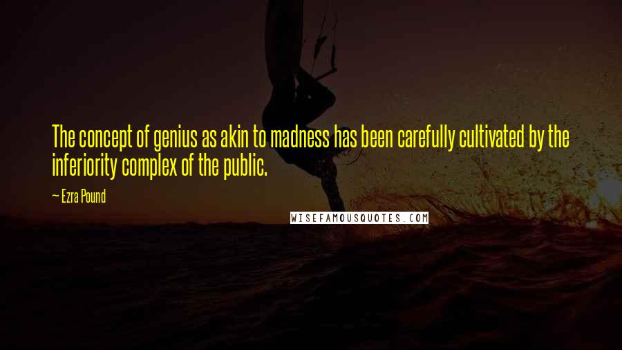 Ezra Pound Quotes: The concept of genius as akin to madness has been carefully cultivated by the inferiority complex of the public.