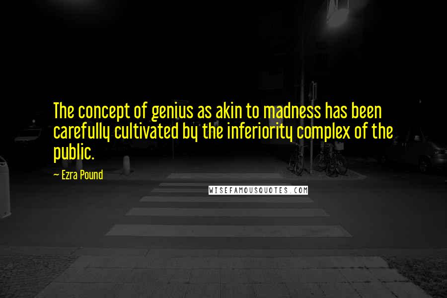 Ezra Pound Quotes: The concept of genius as akin to madness has been carefully cultivated by the inferiority complex of the public.