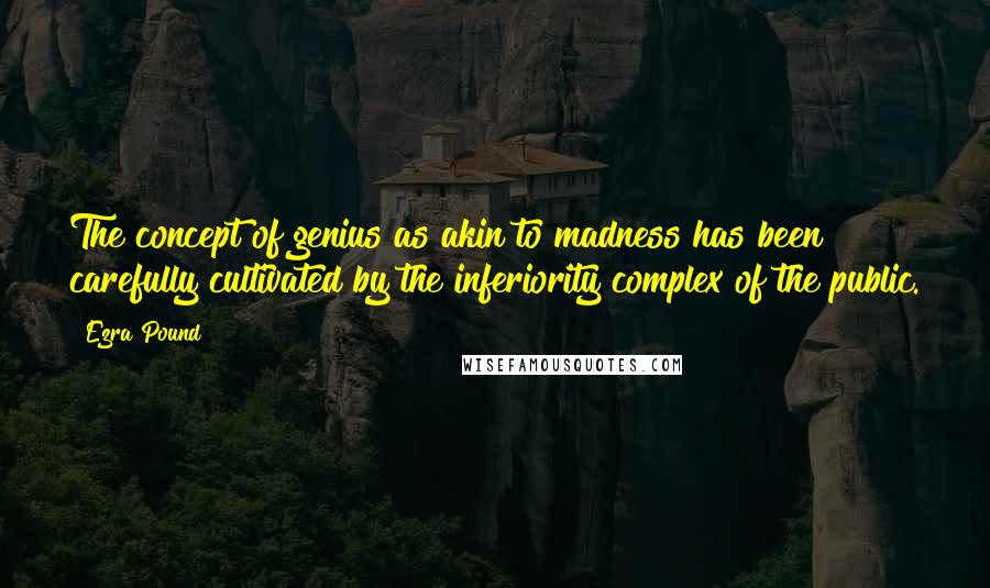 Ezra Pound Quotes: The concept of genius as akin to madness has been carefully cultivated by the inferiority complex of the public.