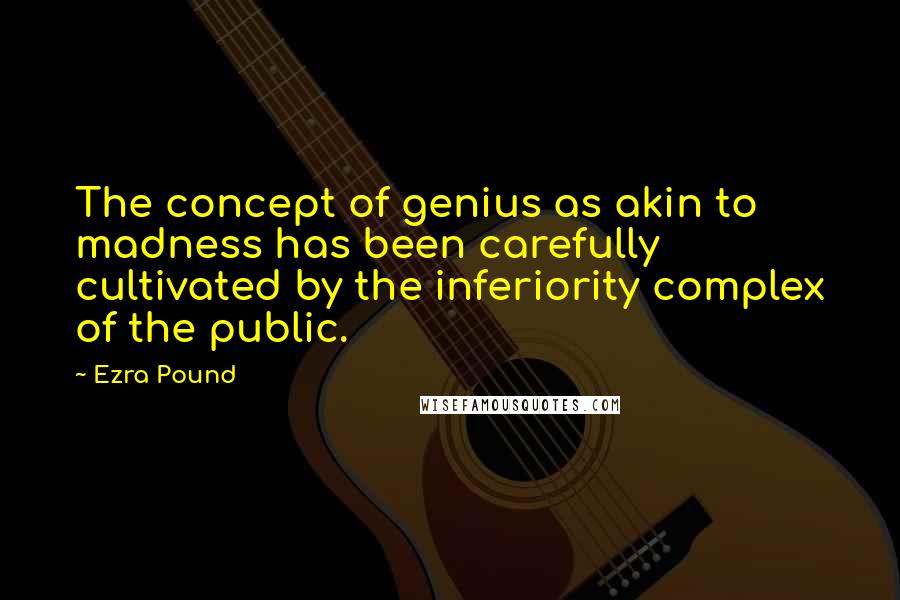 Ezra Pound Quotes: The concept of genius as akin to madness has been carefully cultivated by the inferiority complex of the public.