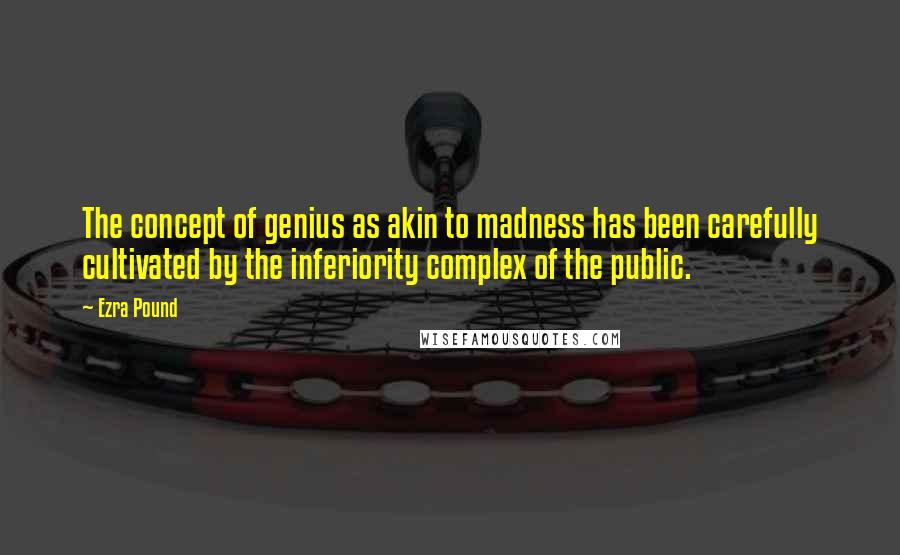 Ezra Pound Quotes: The concept of genius as akin to madness has been carefully cultivated by the inferiority complex of the public.