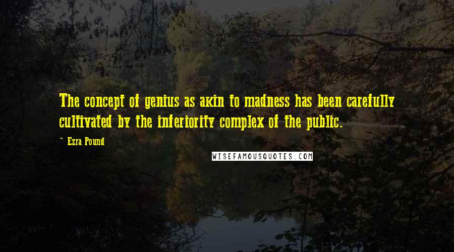 Ezra Pound Quotes: The concept of genius as akin to madness has been carefully cultivated by the inferiority complex of the public.