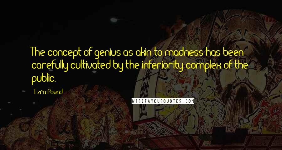 Ezra Pound Quotes: The concept of genius as akin to madness has been carefully cultivated by the inferiority complex of the public.