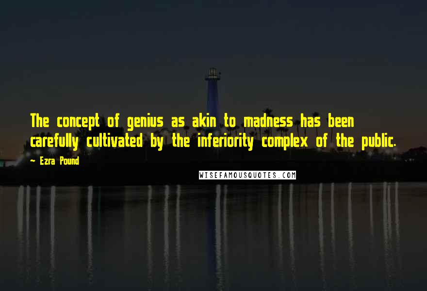 Ezra Pound Quotes: The concept of genius as akin to madness has been carefully cultivated by the inferiority complex of the public.