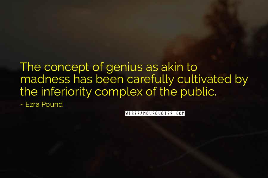 Ezra Pound Quotes: The concept of genius as akin to madness has been carefully cultivated by the inferiority complex of the public.