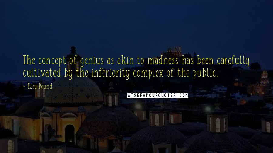Ezra Pound Quotes: The concept of genius as akin to madness has been carefully cultivated by the inferiority complex of the public.