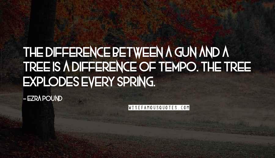 Ezra Pound Quotes: The difference between a gun and a tree is a difference of tempo. The tree explodes every spring.