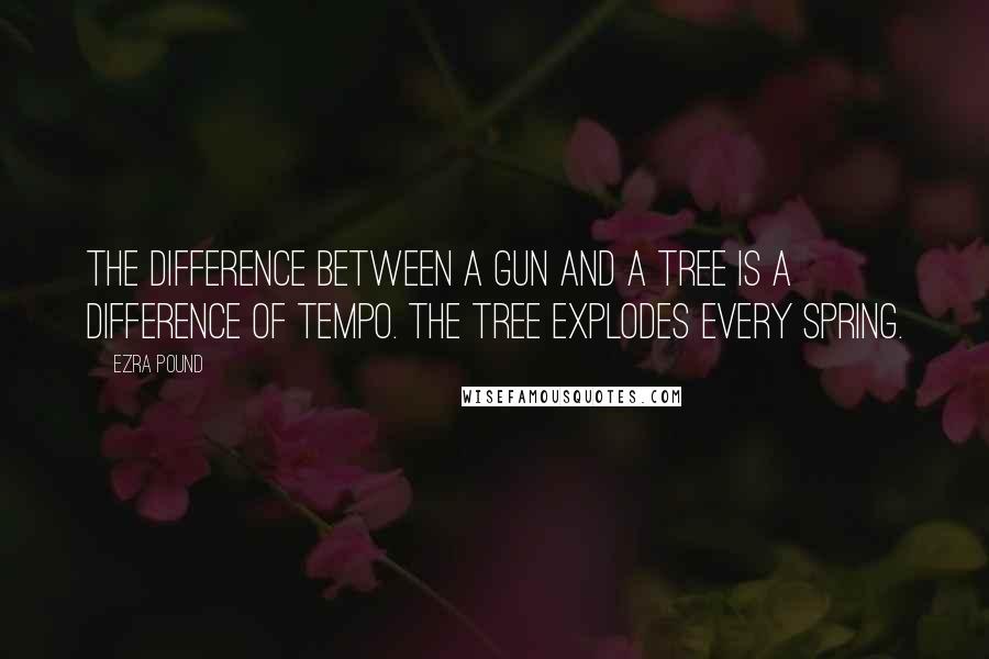 Ezra Pound Quotes: The difference between a gun and a tree is a difference of tempo. The tree explodes every spring.