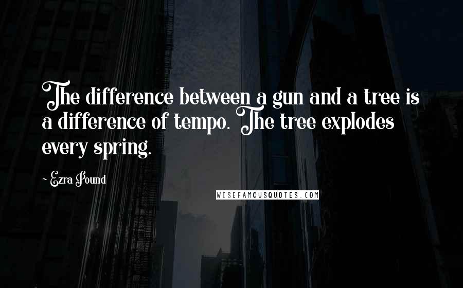 Ezra Pound Quotes: The difference between a gun and a tree is a difference of tempo. The tree explodes every spring.