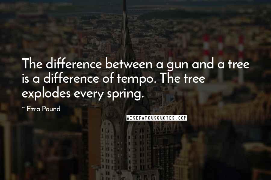 Ezra Pound Quotes: The difference between a gun and a tree is a difference of tempo. The tree explodes every spring.