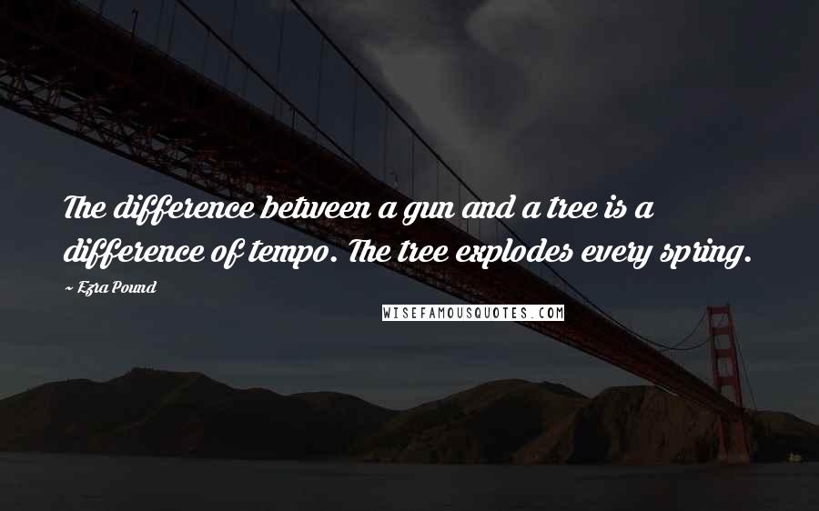 Ezra Pound Quotes: The difference between a gun and a tree is a difference of tempo. The tree explodes every spring.
