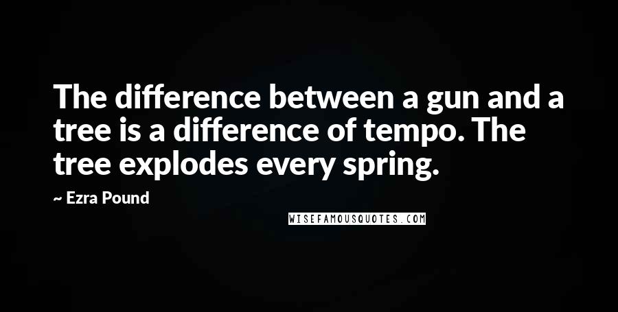 Ezra Pound Quotes: The difference between a gun and a tree is a difference of tempo. The tree explodes every spring.