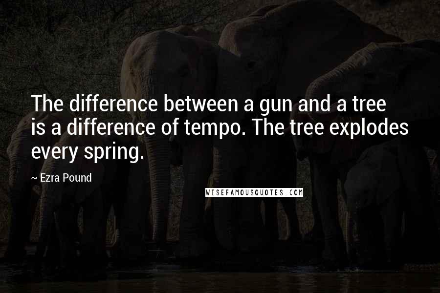 Ezra Pound Quotes: The difference between a gun and a tree is a difference of tempo. The tree explodes every spring.