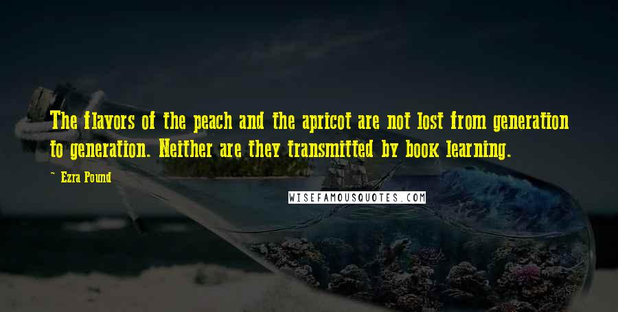 Ezra Pound Quotes: The flavors of the peach and the apricot are not lost from generation to generation. Neither are they transmitted by book learning.