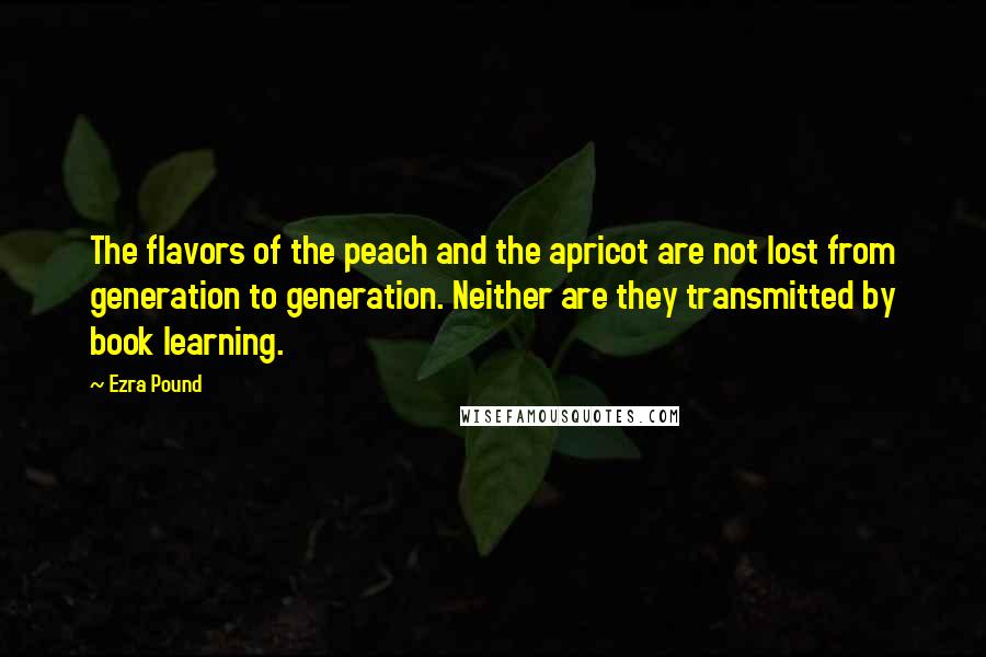 Ezra Pound Quotes: The flavors of the peach and the apricot are not lost from generation to generation. Neither are they transmitted by book learning.