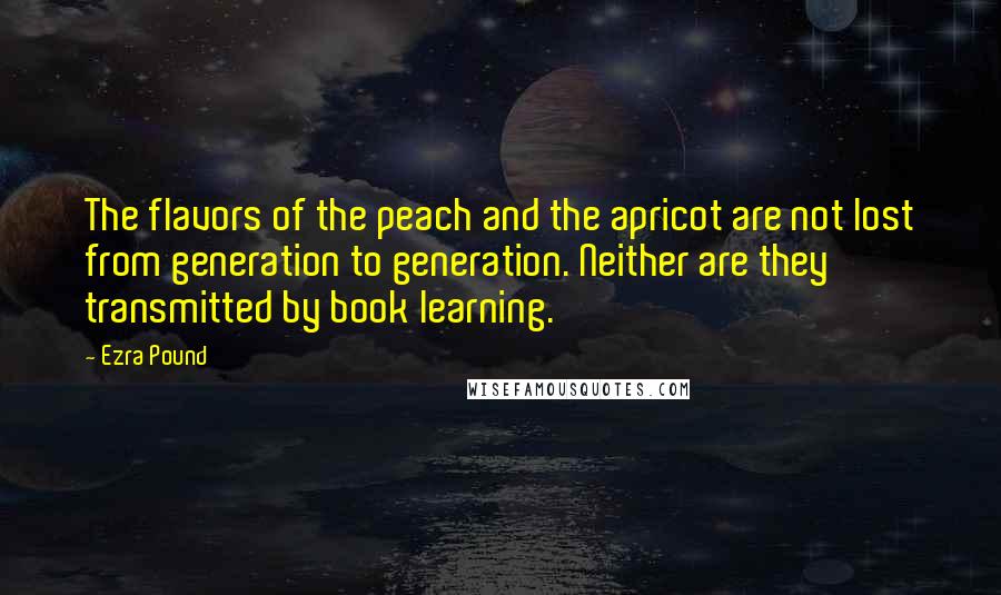 Ezra Pound Quotes: The flavors of the peach and the apricot are not lost from generation to generation. Neither are they transmitted by book learning.