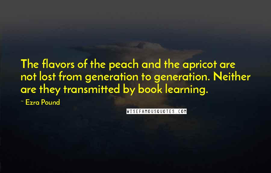 Ezra Pound Quotes: The flavors of the peach and the apricot are not lost from generation to generation. Neither are they transmitted by book learning.