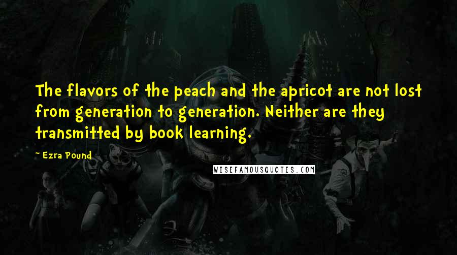 Ezra Pound Quotes: The flavors of the peach and the apricot are not lost from generation to generation. Neither are they transmitted by book learning.