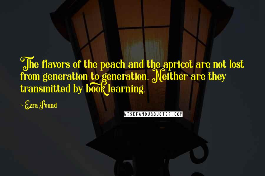 Ezra Pound Quotes: The flavors of the peach and the apricot are not lost from generation to generation. Neither are they transmitted by book learning.