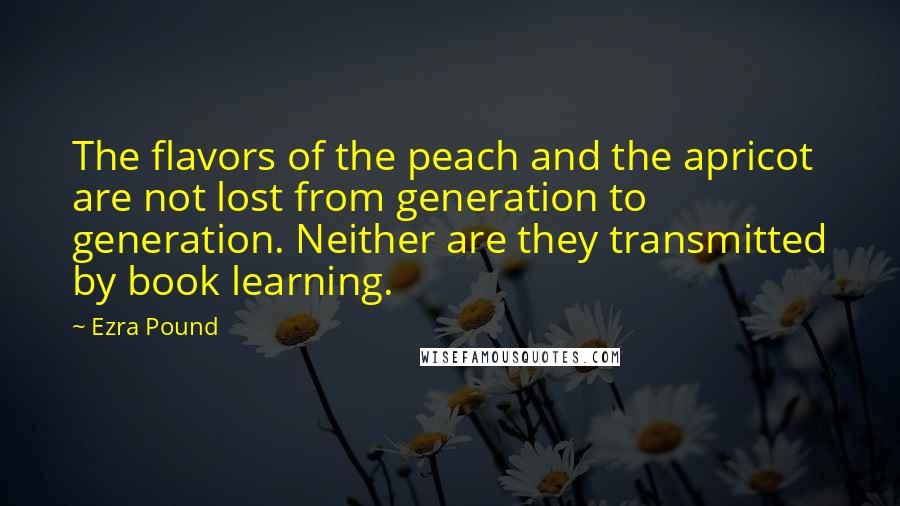 Ezra Pound Quotes: The flavors of the peach and the apricot are not lost from generation to generation. Neither are they transmitted by book learning.