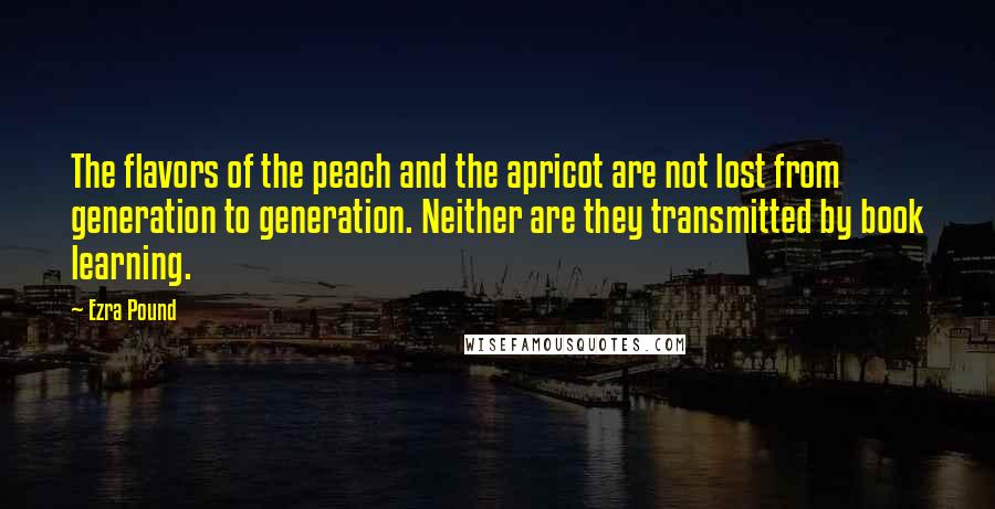 Ezra Pound Quotes: The flavors of the peach and the apricot are not lost from generation to generation. Neither are they transmitted by book learning.