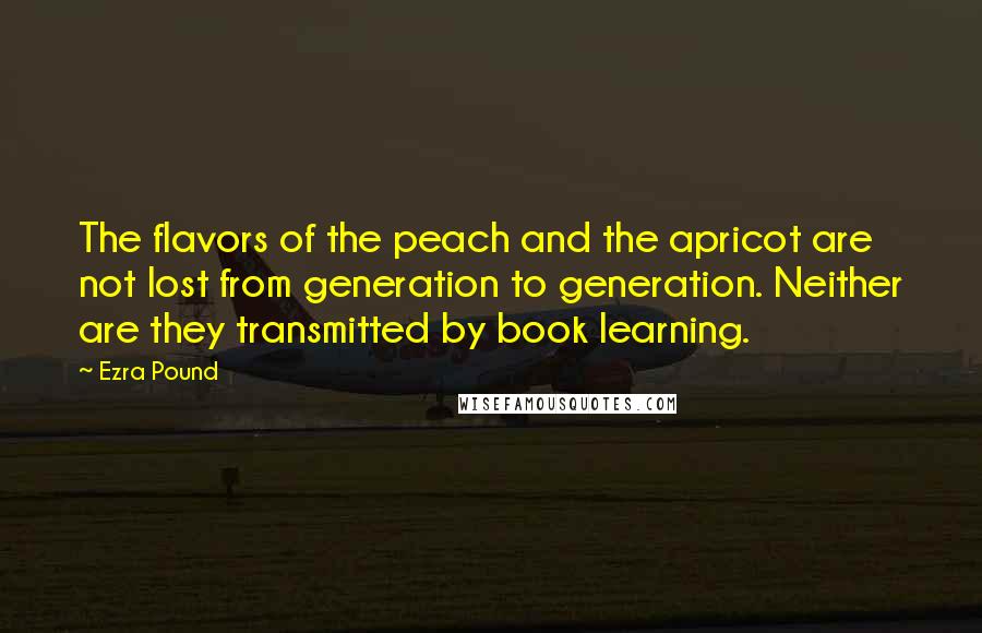 Ezra Pound Quotes: The flavors of the peach and the apricot are not lost from generation to generation. Neither are they transmitted by book learning.