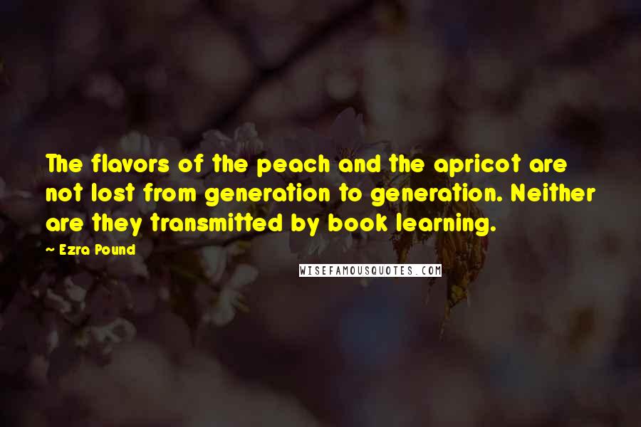 Ezra Pound Quotes: The flavors of the peach and the apricot are not lost from generation to generation. Neither are they transmitted by book learning.