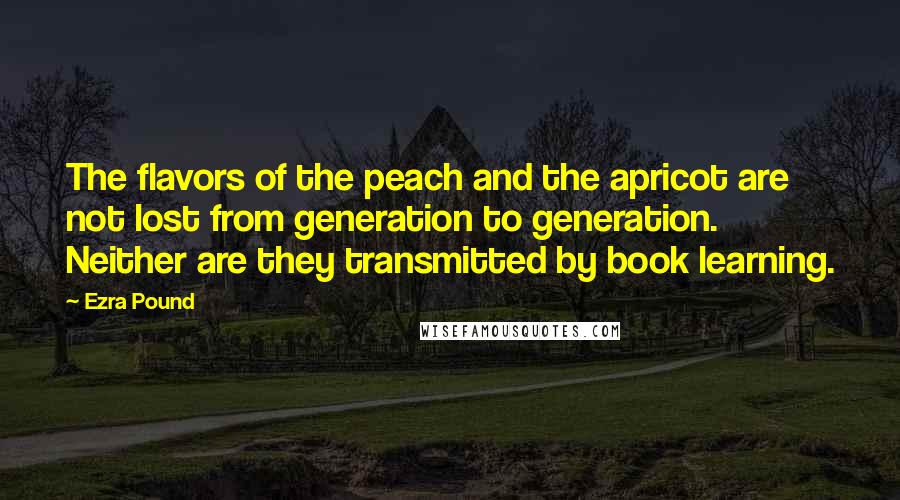 Ezra Pound Quotes: The flavors of the peach and the apricot are not lost from generation to generation. Neither are they transmitted by book learning.