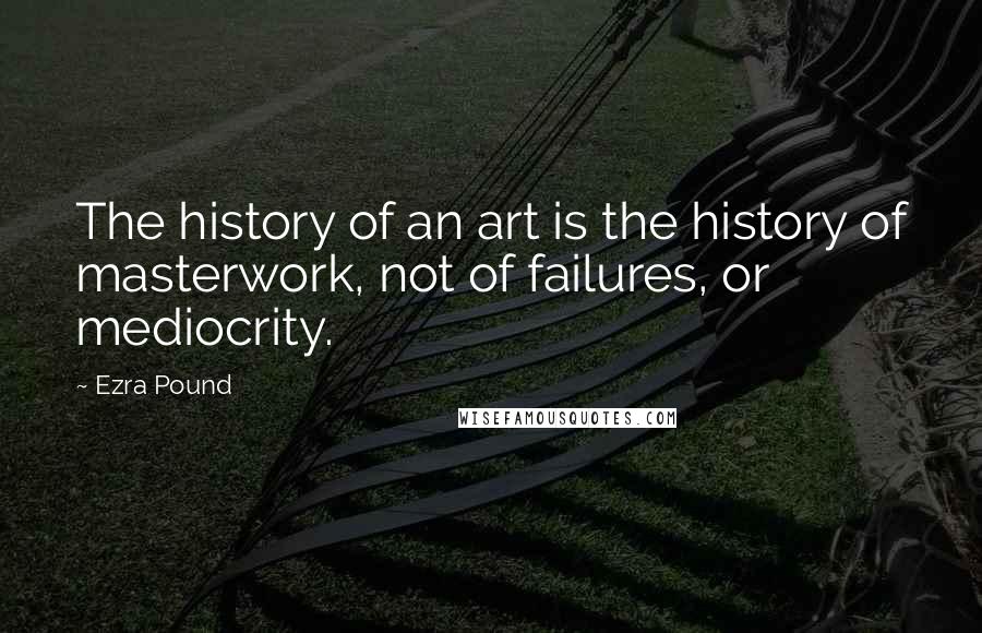 Ezra Pound Quotes: The history of an art is the history of masterwork, not of failures, or mediocrity.