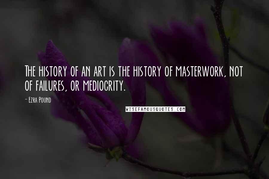 Ezra Pound Quotes: The history of an art is the history of masterwork, not of failures, or mediocrity.