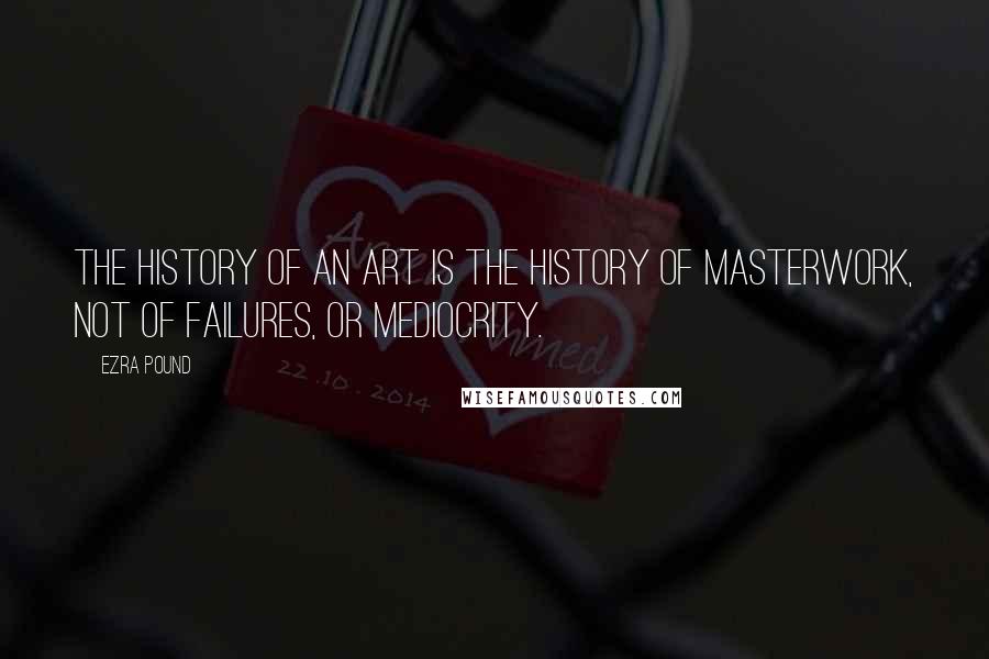 Ezra Pound Quotes: The history of an art is the history of masterwork, not of failures, or mediocrity.