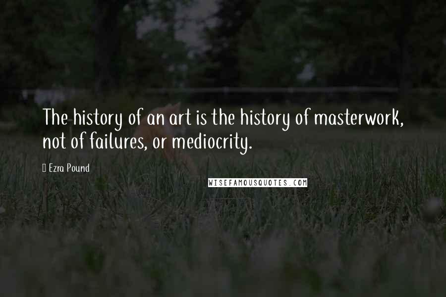 Ezra Pound Quotes: The history of an art is the history of masterwork, not of failures, or mediocrity.