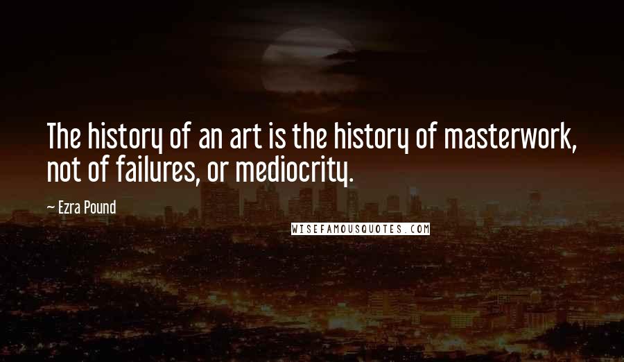 Ezra Pound Quotes: The history of an art is the history of masterwork, not of failures, or mediocrity.