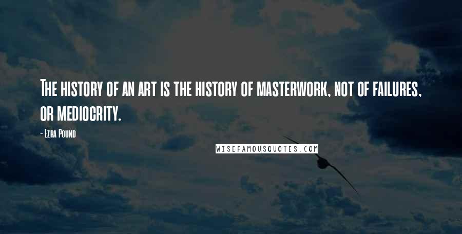 Ezra Pound Quotes: The history of an art is the history of masterwork, not of failures, or mediocrity.