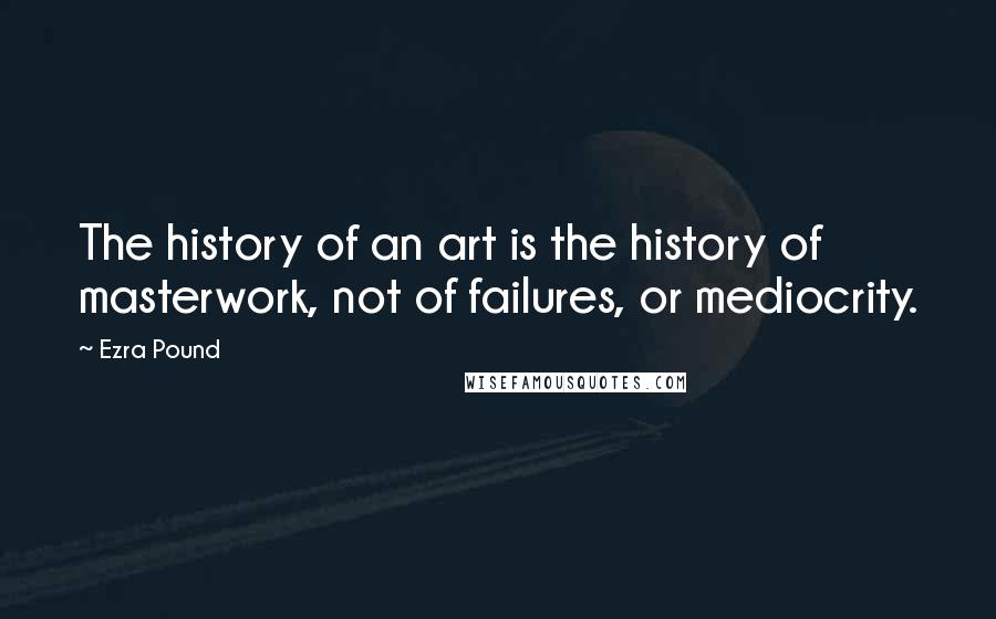 Ezra Pound Quotes: The history of an art is the history of masterwork, not of failures, or mediocrity.