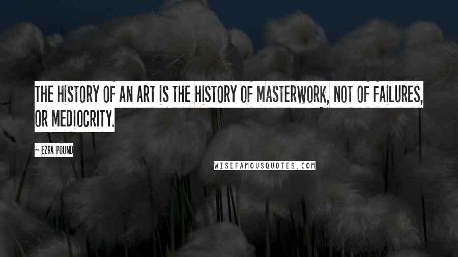 Ezra Pound Quotes: The history of an art is the history of masterwork, not of failures, or mediocrity.