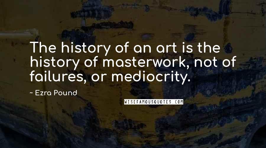 Ezra Pound Quotes: The history of an art is the history of masterwork, not of failures, or mediocrity.