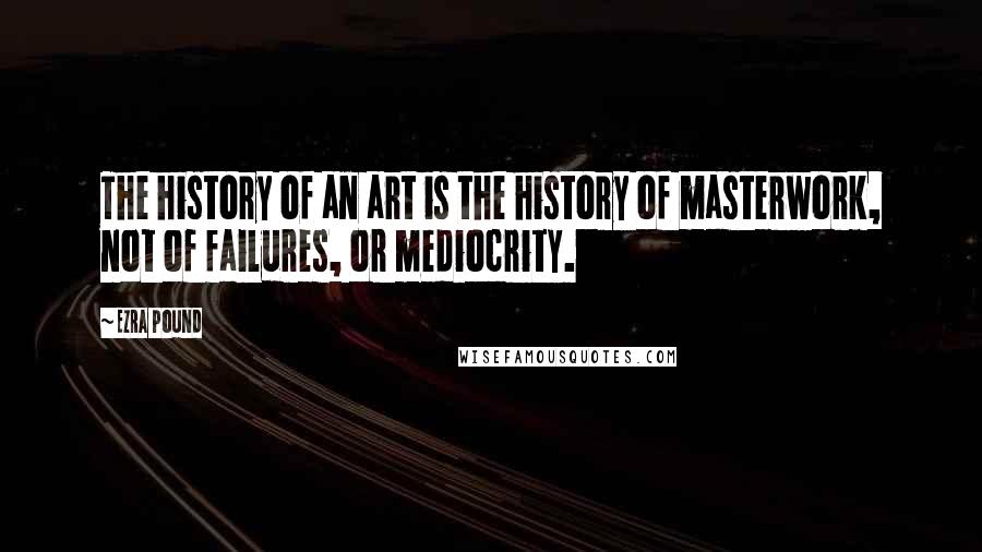 Ezra Pound Quotes: The history of an art is the history of masterwork, not of failures, or mediocrity.