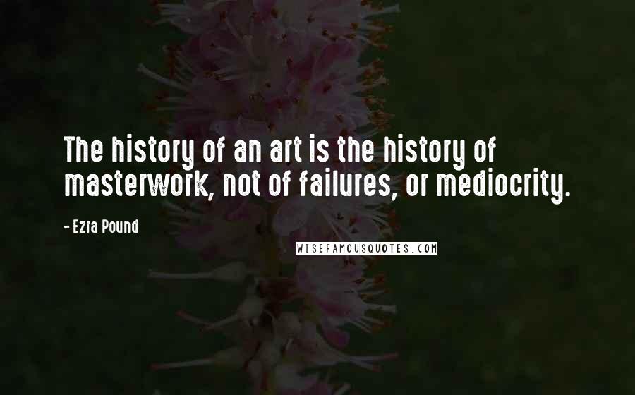 Ezra Pound Quotes: The history of an art is the history of masterwork, not of failures, or mediocrity.